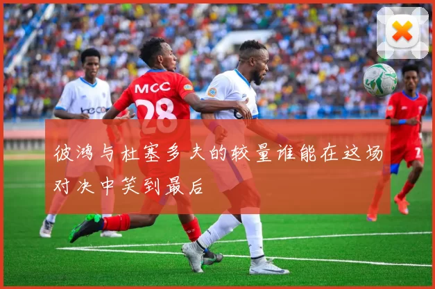 彼鸿与杜塞多夫的较量谁能在这场对决中笑到最后