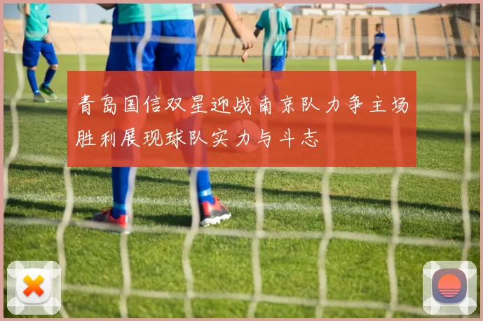 青岛国信双星迎战南京队力争主场胜利展现球队实力与斗志