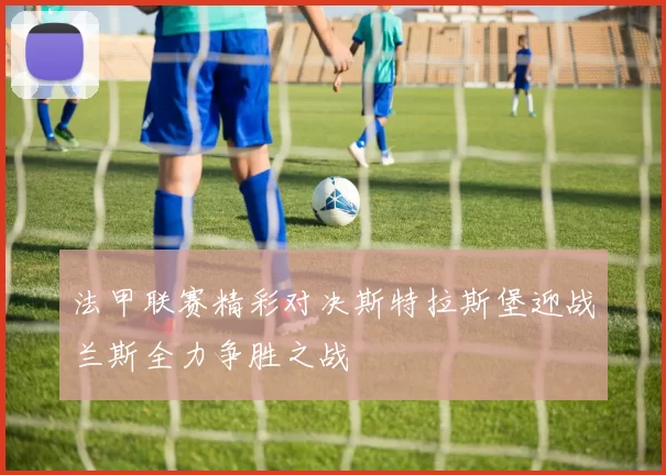 法甲联赛精彩对决斯特拉斯堡迎战兰斯全力争胜之战