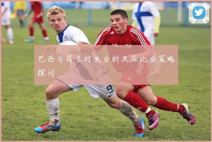 巴西与荷兰对决分析及压比分策略探讨
