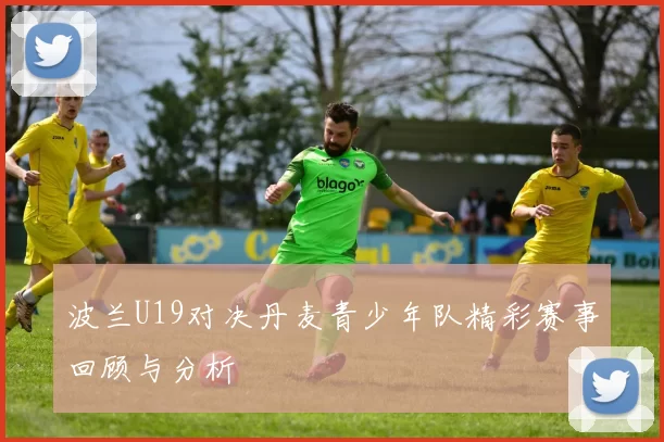 波兰U19对决丹麦青少年队精彩赛事回顾与分析