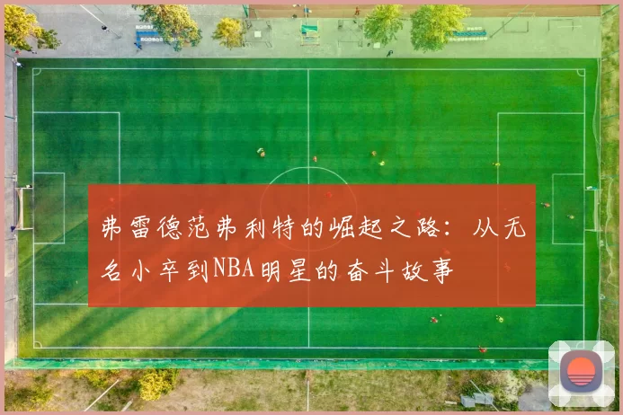 弗雷德范弗利特的崛起之路：从无名小卒到NBA明星的奋斗故事