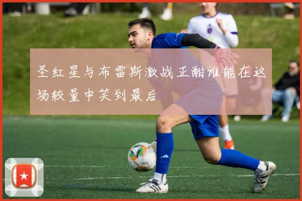圣红星与布雷斯激战正酣谁能在这场较量中笑到最后