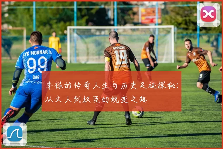 李禄的传奇人生与历史足迹探秘：从文人到权臣的蜕变之路