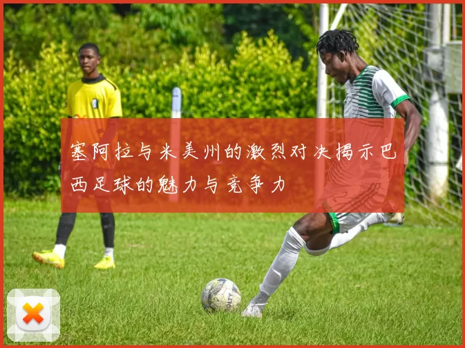 塞阿拉与米美州的激烈对决揭示巴西足球的魅力与竞争力