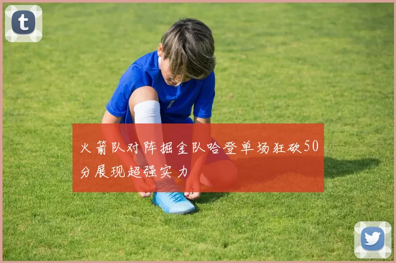 火箭队对阵掘金队哈登单场狂砍50分展现超强实力