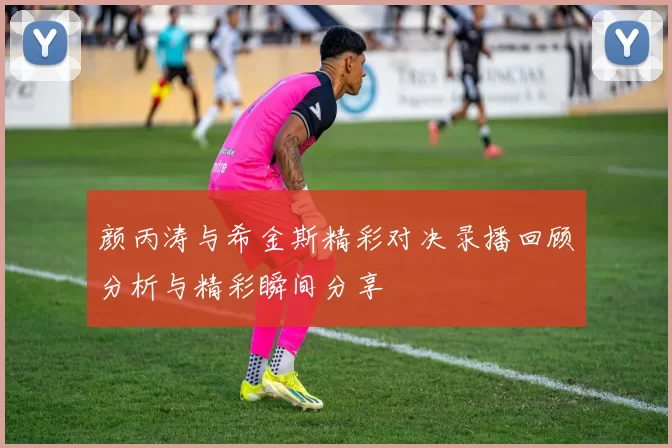 颜丙涛与希金斯精彩对决录播回顾分析与精彩瞬间分享