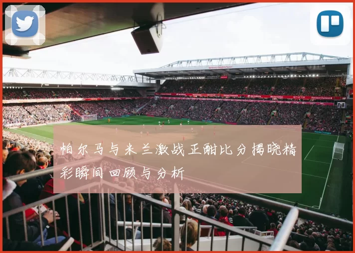 帕尔马与米兰激战正酣比分揭晓精彩瞬间回顾与分析