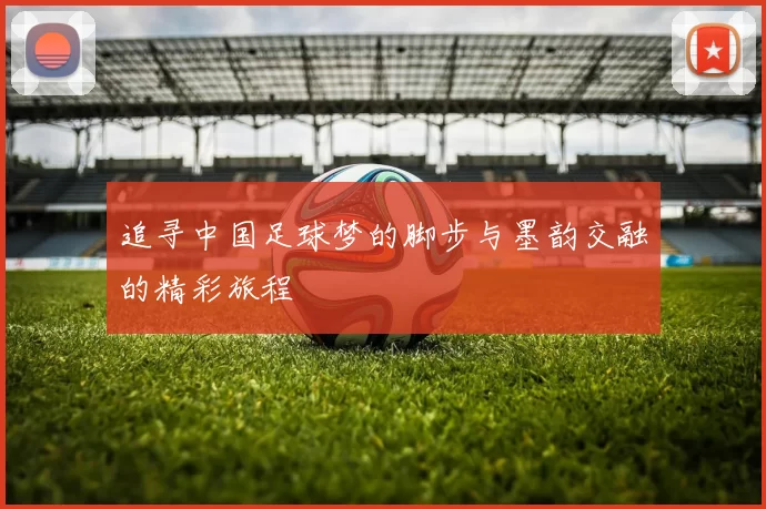 追寻中国足球梦的脚步与墨韵交融的精彩旅程