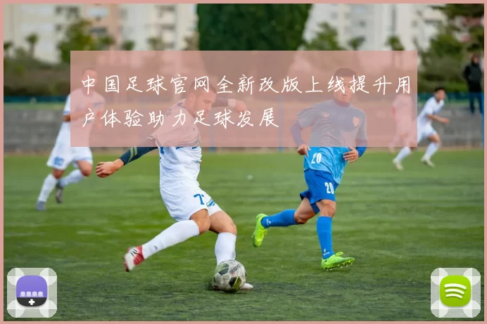 中国足球官网全新改版上线提升用户体验助力足球发展