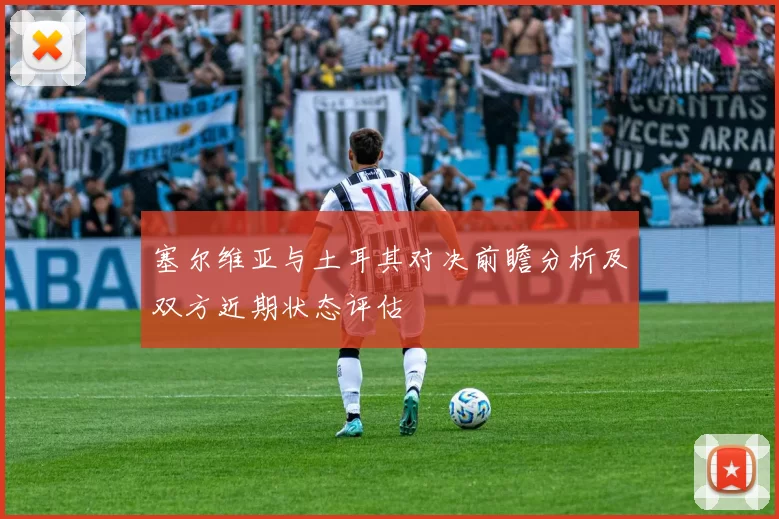 塞尔维亚与土耳其对决前瞻分析及双方近期状态评估